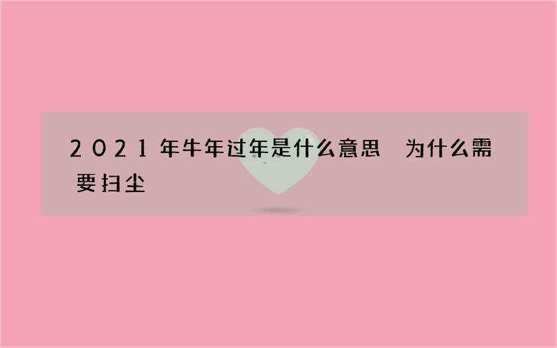 2021年牛年过年是什么意思 为什么需要扫尘